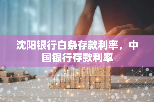沈阳银行白条存款利率，中国银行存款利率