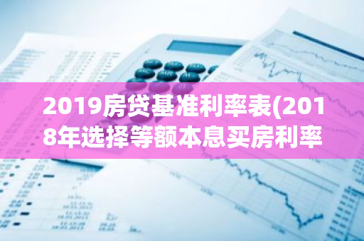 2019房贷基准利率表(2018年选择等额本息买房利率是多少)