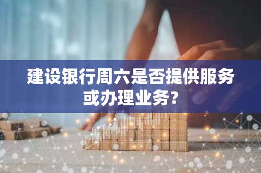 建设银行周六是否提供服务或办理业务？