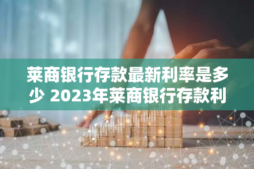 莱商银行存款最新利率是多少 2023年莱商银行存款利率