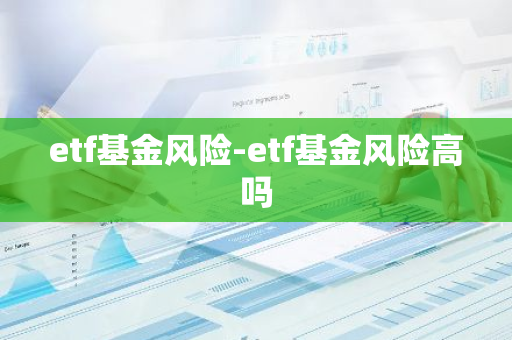 etf基金风险-etf基金风险高吗