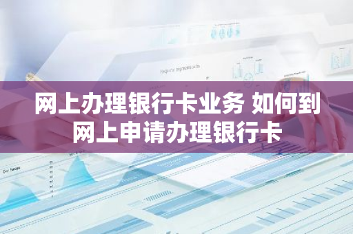 网上办理银行卡业务 如何到网上申请办理银行卡