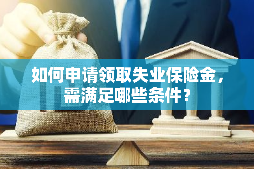如何申请领取失业保险金，需满足哪些条件？