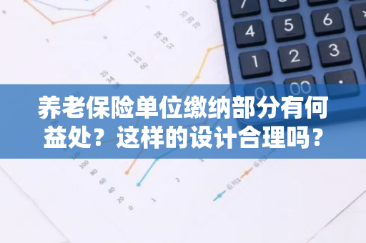 养老保险单位缴纳部分有何益处？这样的设计合理吗？