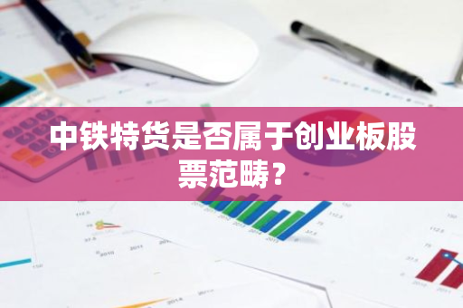 中铁特货是否属于创业板股票范畴？