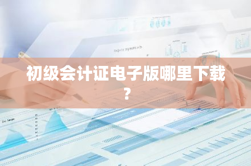 初级会计证电子版哪里下载？