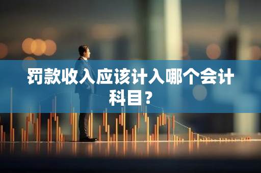 罚款收入应该计入哪个会计科目？