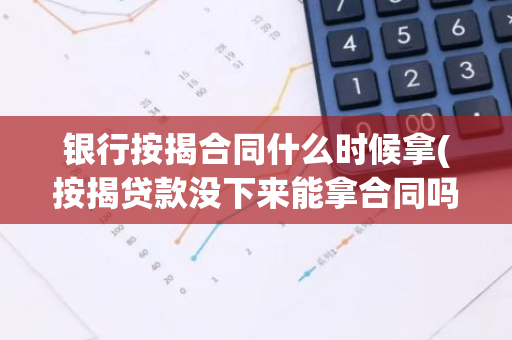 银行按揭合同什么时候拿(按揭贷款没下来能拿合同吗)