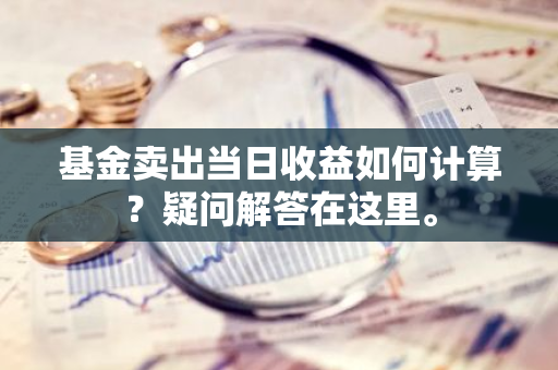 基金卖出当日收益如何计算？疑问解答在这里。