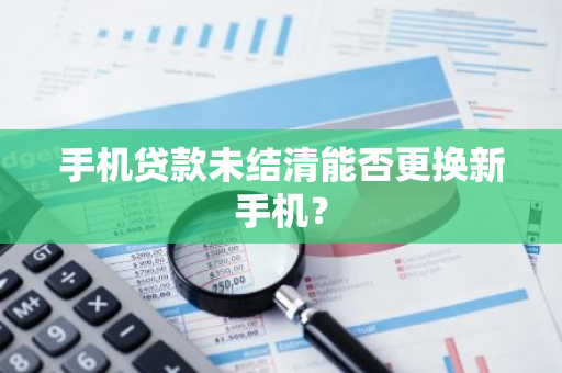 手机贷款未结清能否更换新手机？