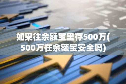 如果往余额宝里存500万(500万在余额宝安全吗)