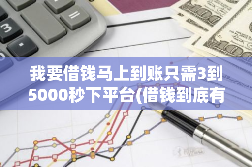 我要借钱马上到账只需3到5000秒下平台(借钱到底有多难)