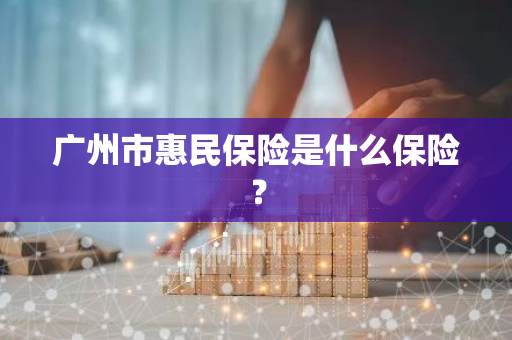 广州市惠民保险是什么保险？