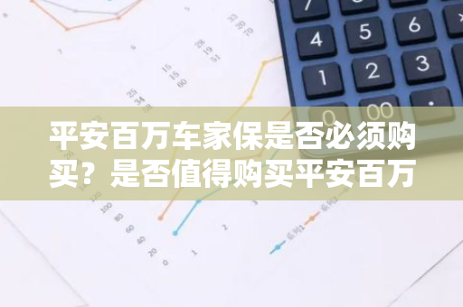 平安百万车家保是否必须购买？是否值得购买平安百万车家保？