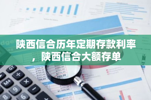 陕西信合历年定期存款利率，陕西信合大额存单