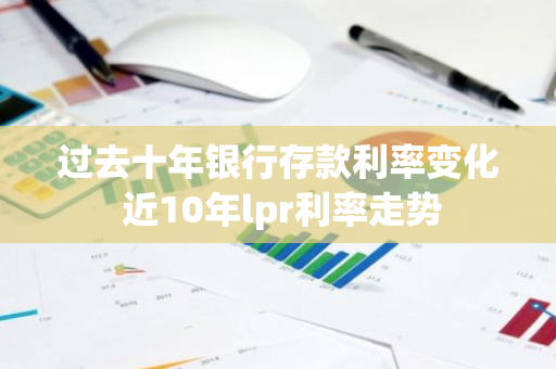过去十年银行存款利率变化 近10年lpr利率走势