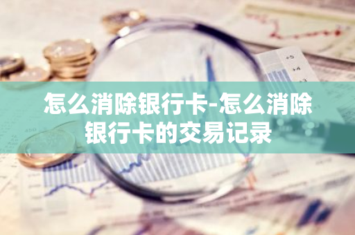 怎么消除银行卡-怎么消除银行卡的交易记录