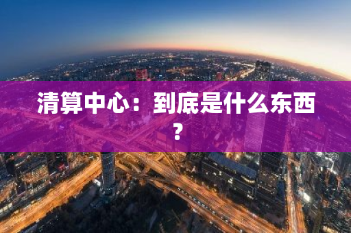 清算中心：到底是什么东西？