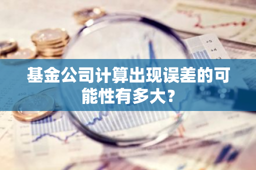 基金公司计算出现误差的可能性有多大？