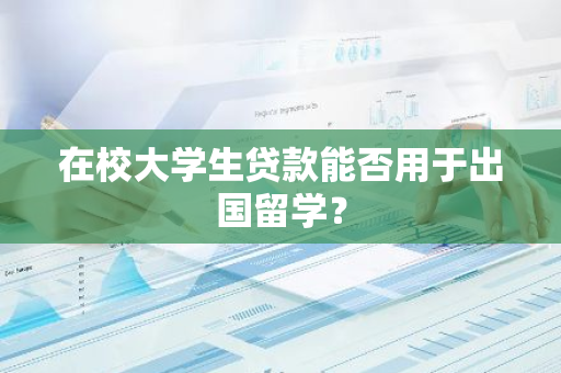 在校大学生贷款能否用于出国留学？