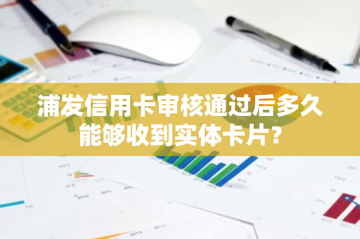 浦发信用卡审核通过后多久能够收到实体卡片？