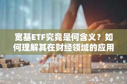 宽基ETF究竟是何含义？如何理解其在财经领域的应用？