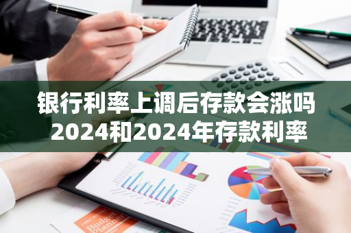 银行利率上调后存款会涨吗 2024和2024年存款利率会涨吗