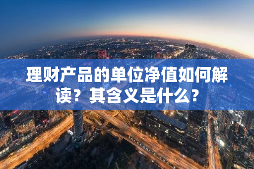 理财产品的单位净值如何解读？其含义是什么？