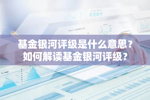 基金银河评级是什么意思？如何解读基金银河评级？