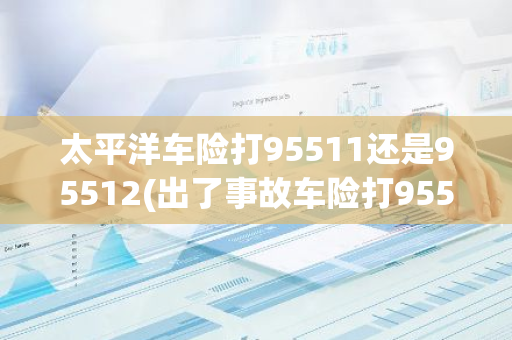 太平洋车险打95511还是95512(出了事故车险打95511还是95512)