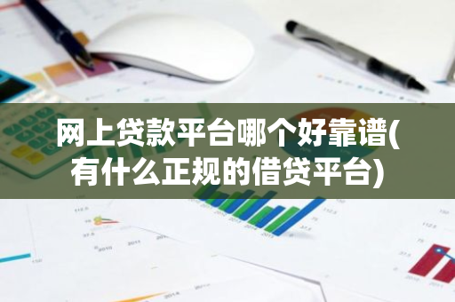 网上贷款平台哪个好靠谱(有什么正规的借贷平台)