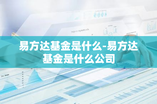 易方达基金是什么-易方达基金是什么公司