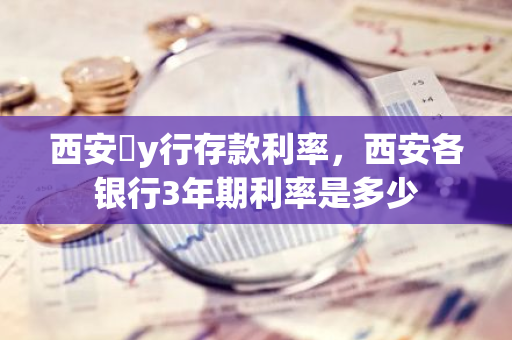 西安�y行存款利率，西安各银行3年期利率是多少