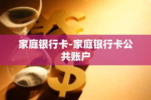 家庭银行卡-家庭银行卡公共账户