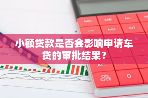 小额贷款是否会影响申请车贷的审批结果？