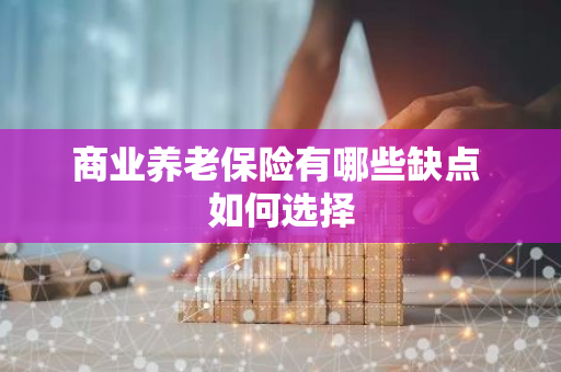 商业养老保险有哪些缺点 如何选择