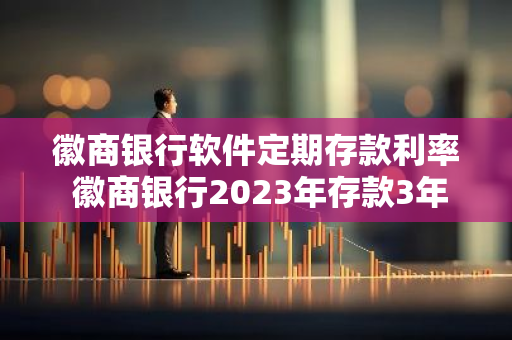 徽商银行软件定期存款利率 徽商银行2023年存款3年期利息多少