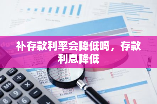 补存款利率会降低吗，存款利息降低