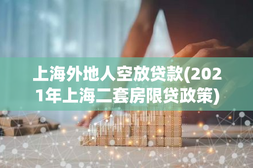 上海外地人空放贷款(2021年上海二套房限贷政策)