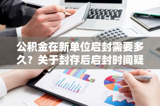 公积金在新单位启封需要多久？关于封存后启封时间疑问。