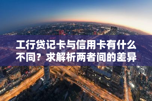 工行贷记卡与信用卡有什么不同？求解析两者间的差异。