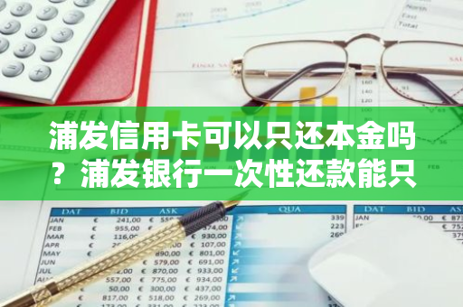浦发信用卡可以只还本金吗？浦发银行一次性还款能只还本金吗