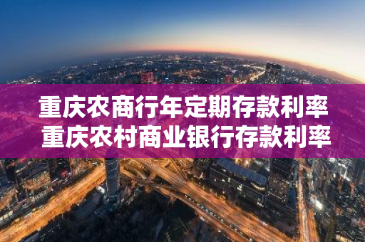 重庆农商行年定期存款利率 重庆农村商业银行存款利率最新