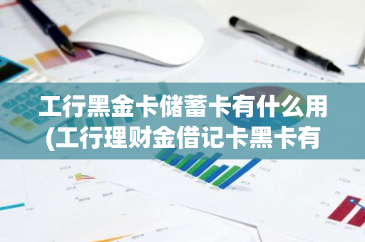 工行黑金卡储蓄卡有什么用(工行理财金借记卡黑卡有什么用啊)