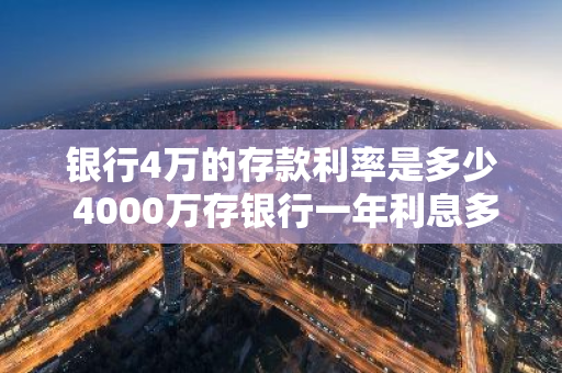 银行4万的存款利率是多少 4000万存银行一年利息多少