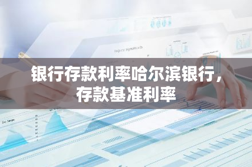 银行存款利率哈尔滨银行，存款基准利率