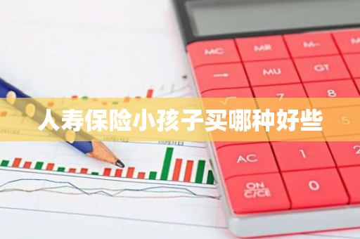 人寿保险小孩子买哪种好些