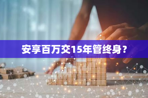 安享百万交15年管终身？