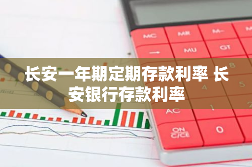 长安一年期定期存款利率 长安银行存款利率