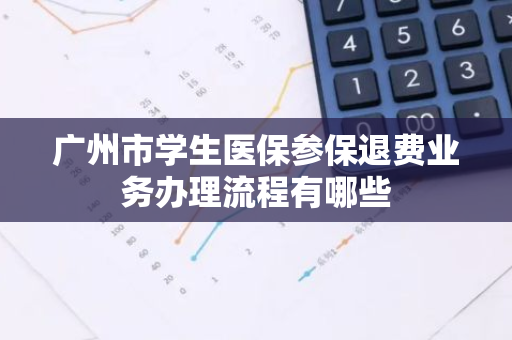 广州市学生医保参保退费业务办理流程有哪些